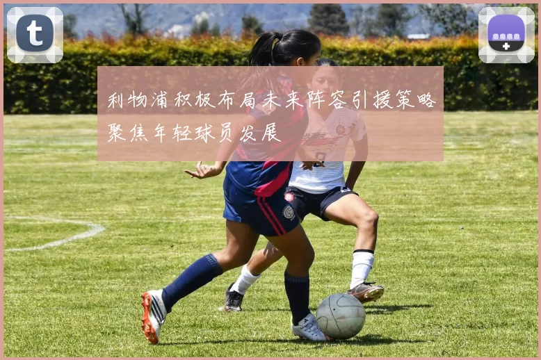 利物浦积极布局未来阵容引援策略聚焦年轻球员发展