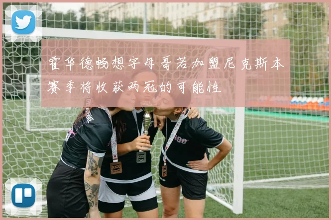 霍华德畅想字母哥若加盟尼克斯本赛季将收获两冠的可能性