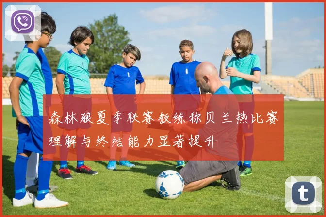 森林狼夏季联赛教练称贝兰热比赛理解与终结能力显著提升