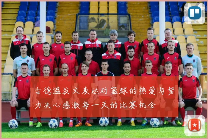 古德温发文表达对篮球的热爱与努力决心感激每一天的比赛机会
