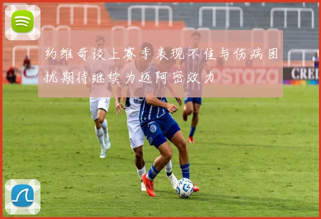 约维奇谈上赛季表现不佳与伤病困扰期待继续为迈阿密效力