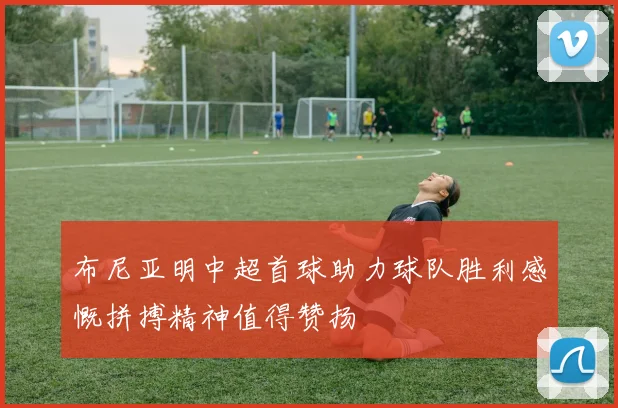 布尼亚明中超首球助力球队胜利感慨拼搏精神值得赞扬
