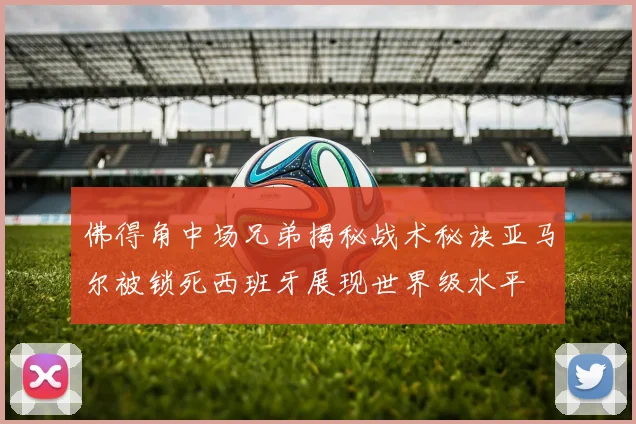 佛得角中场兄弟揭秘战术秘诀亚马尔被锁死西班牙展现世界级水平