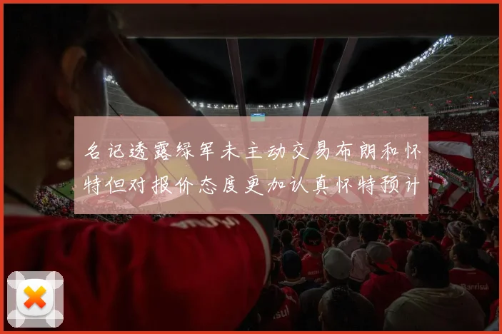 名记透露绿军未主动交易布朗和怀特但对报价态度更加认真怀特预计留队