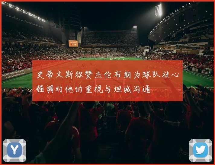 史蒂文斯称赞杰伦布朗为球队核心强调对他的重视与坦诚沟通