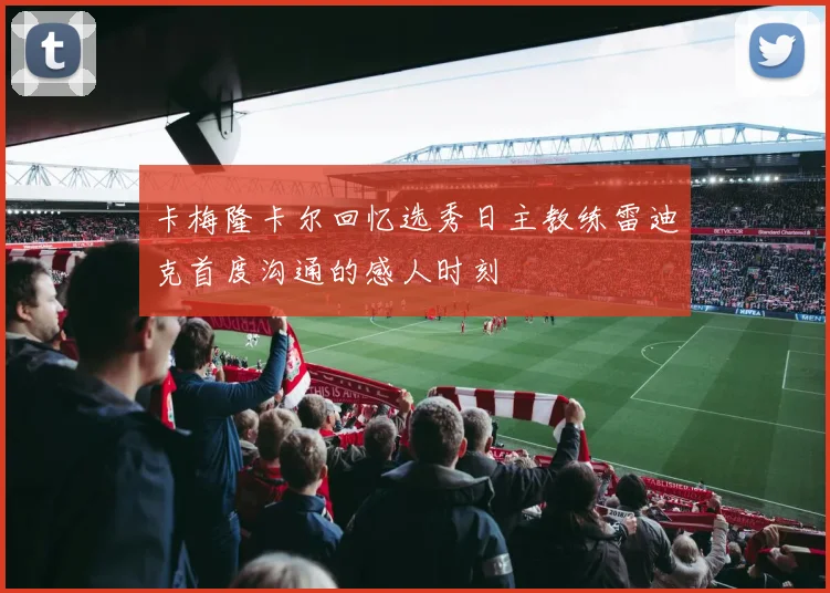 卡梅隆卡尔回忆选秀日主教练雷迪克首度沟通的感人时刻