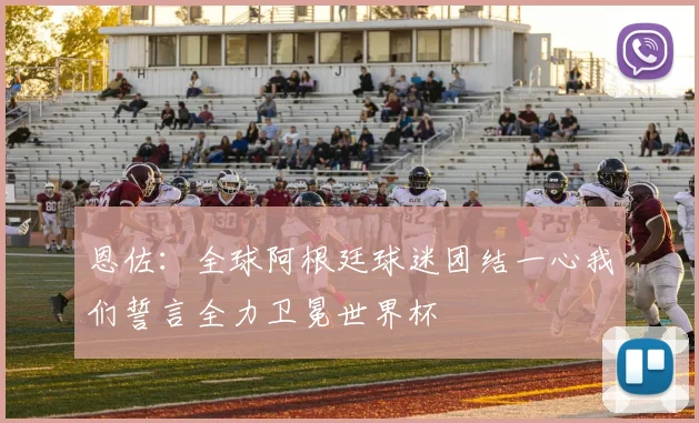 恩佐：全球阿根廷球迷团结一心我们誓言全力卫冕世界杯
