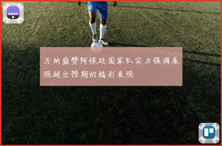 万纳盛赞阿根廷国家队实力强调表现超出预期的精彩表现