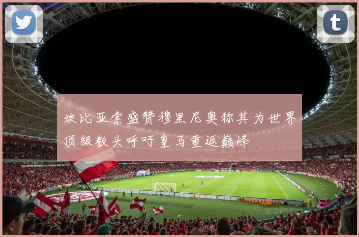 坎比亚索盛赞穆里尼奥称其为世界顶级教头呼吁皇马重返巅峰