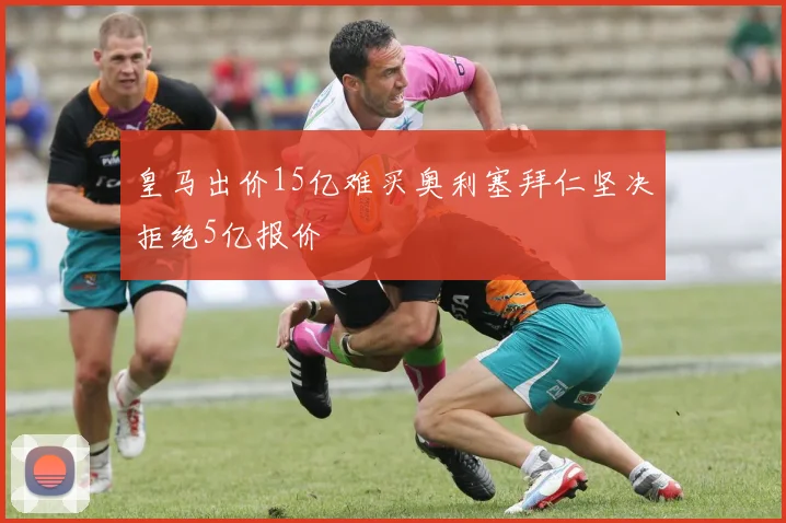 皇马出价15亿难买奥利塞拜仁坚决拒绝5亿报价