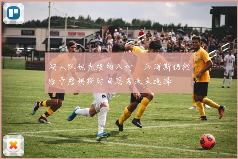 湖人队优先续约八村塁和海斯仍然给予詹姆斯时间思考未来选择