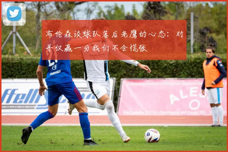 布伦森谈球队落后老鹰的心态：对手仅赢一分我们不会慌张