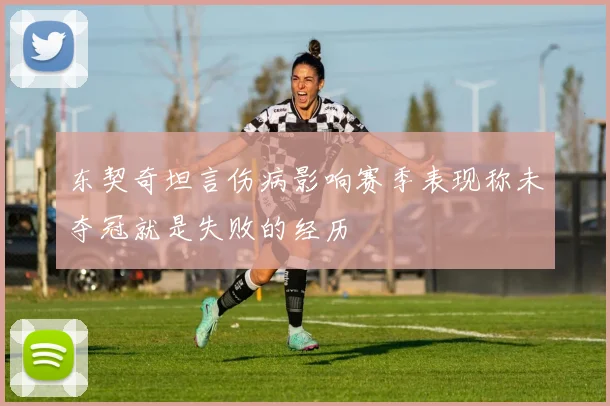 东契奇坦言伤病影响赛季表现称未夺冠就是失败的经历
