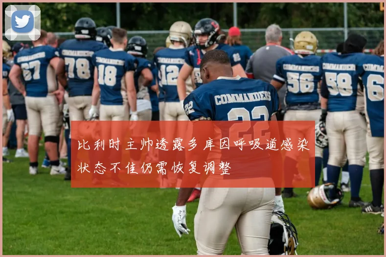 比利时主帅透露多库因呼吸道感染状态不佳仍需恢复调整