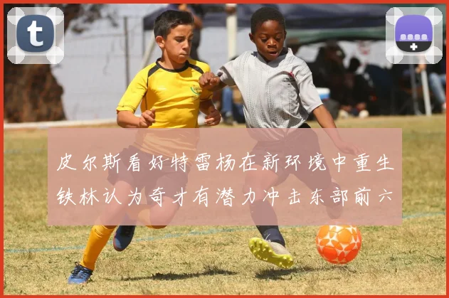 皮尔斯看好特雷杨在新环境中重生铁林认为奇才有潜力冲击东部前六名