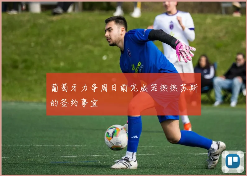 葡萄牙力争周日前完成若热热苏斯的签约事宜