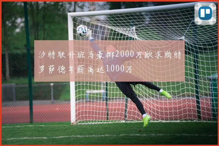 沙特联升班马豪掷2000万欧求购特罗萨德年薪高达1000万